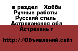  в раздел : Хобби. Ручные работы » Русский стиль . Астраханская обл.,Астрахань г.